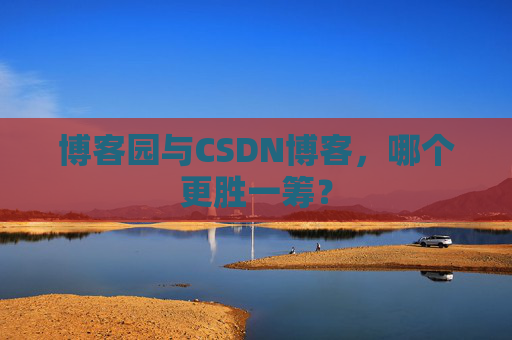 博客园与CSDN博客，哪个更胜一筹？